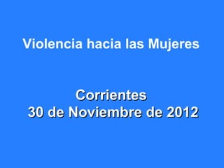 Violencia hacia las Mujeres


       Corrientes
30 de Noviembre de 2012
 