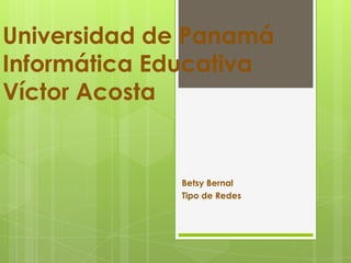 Universidad de Panamá
Informática Educativa
Víctor Acosta

Betsy Bernal
Tipo de Redes

 