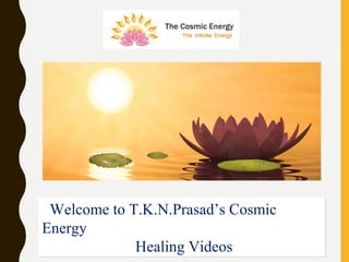 1
Welcome to T.K.N.Prasad’s Cosmic
Energy
Healing Videos
Welcome to T.K.N.Prasad’s Cosmic
Energy
Healing Videos
 
