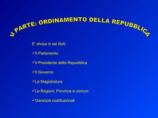II PARTE: ORDINAMENTO DELLA REPUBBLICA E’ divisa in sei titoli: Il Parlamento Il Presidente della Repubblica Il Governo La Magistratura Le Regioni, Province e comuni Garanzie costituzionali 