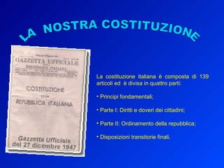 La costituzione italiana è composta di 139 articoli ed  è divisa in quattro parti:  Principi fondamentali; Parte I: Diritti e doveri dei cittadini; Parte II: Ordinamento della repubblica; Disposizioni transitorie finali. LA  NOSTRA COSTITUZIONE 