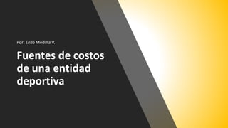 Fuentes de costos
de una entidad
deportiva
Por: Enzo Medina V.
 