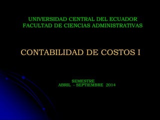 CONTABILIDAD DE COSTOS I
UNIVERSIDAD CENTRAL DEL ECUADOR
FACULTAD DE CIENCIAS ADMINISTRATIVAS
SEMESTRE
ABRIL - SEPTIEMBRE 2014
 