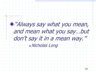 108
“Always say what you mean,
and mean what you say…but
don’t say it in a mean way.”
 Nicholas Long
 
