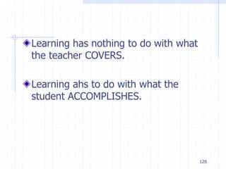 128
Learning has nothing to do with what
the teacher COVERS.
Learning ahs to do with what the
student ACCOMPLISHES.
 