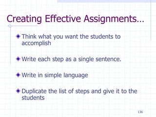 136
Creating Effective Assignments…
Think what you want the students to
accomplish
Write each step as a single sentence.
Write in simple language
Duplicate the list of steps and give it to the
students
 