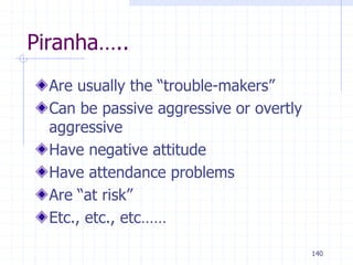 140
Piranha…..
Are usually the “trouble-makers”
Can be passive aggressive or overtly
aggressive
Have negative attitude
Have attendance problems
Are “at risk”
Etc., etc., etc……
 