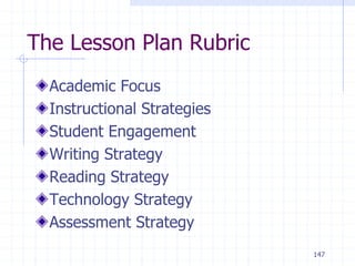 147
The Lesson Plan Rubric
Academic Focus
Instructional Strategies
Student Engagement
Writing Strategy
Reading Strategy
Technology Strategy
Assessment Strategy
 