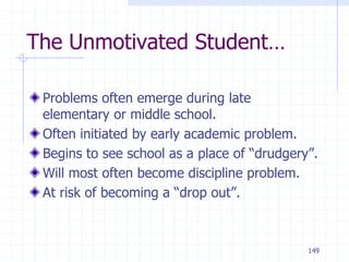 149
The Unmotivated Student…
Problems often emerge during late
elementary or middle school.
Often initiated by early academic problem.
Begins to see school as a place of “drudgery”.
Will most often become discipline problem.
At risk of becoming a “drop out”.
 