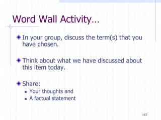 167
Word Wall Activity…
In your group, discuss the term(s) that you
have chosen.
Think about what we have discussed about
this item today.
Share:
 Your thoughts and
 A factual statement
 