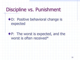 39
Discipline vs. Punishment
D: Positive behavioral change is
expected
P: The worst is expected, and the
worst is often received*
 