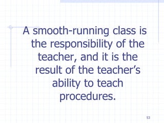 53
A smooth-running class is
the responsibility of the
teacher, and it is the
result of the teacher’s
ability to teach
procedures.
 