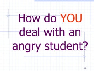 75
How do YOU
deal with an
angry student?
 