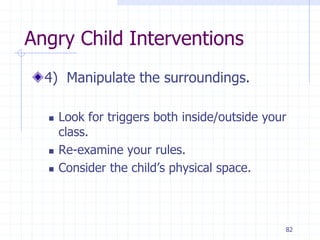 82
Angry Child Interventions
4) Manipulate the surroundings.
 Look for triggers both inside/outside your
class.
 Re-examine your rules.
 Consider the child’s physical space.
 