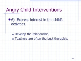 84
Angry Child Interventions
6) Express interest in the child’s
activities.
 Develop the relationship
 Teachers are often the best therapists
 