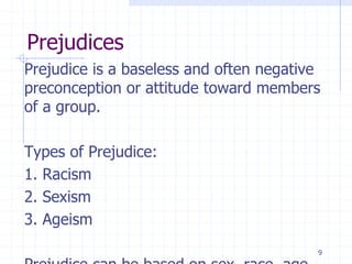Prejudices
Prejudice is a baseless and often negative
preconception or attitude toward members
of a group.
Types of Prejudice:
1. Racism
2. Sexism
3. Ageism
9
 