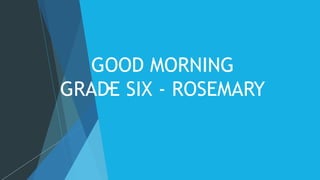 GOOD MORNING
GRADE SIX - ROSEMARY
 
