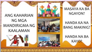ANG KAHARIAN
NG MGA
MANDIRIGMA NG
KAALAMAN
MASAYA KA BA
NGAYON?
HANDA KA NA
BANG MAKINIG?
HANDA NA BA
KAYO?
 