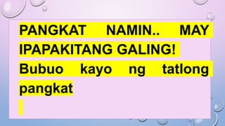PANGKAT NAMIN.. MAY
IPAPAKITANG GALING!
Bubuo kayo ng tatlong
pangkat
 