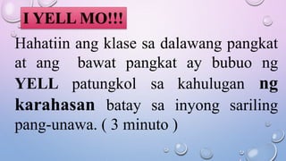 I YELL MO!!!
Hahatiin ang klase sa dalawang pangkat
at ang bawat pangkat ay bubuo ng
YELL patungkol sa kahulugan ng
karahasan batay sa inyong sariling
pang-unawa. ( 3 minuto )
 