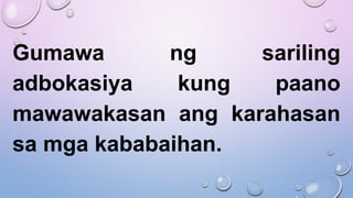 Gumawa ng sariling
adbokasiya kung paano
mawawakasan ang karahasan
sa mga kababaihan.
 