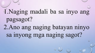 1.Naging madali ba sa inyo ang
pagsagot?
2.Ano ang naging batayan ninyo
sa inyong mga naging sagot?
 