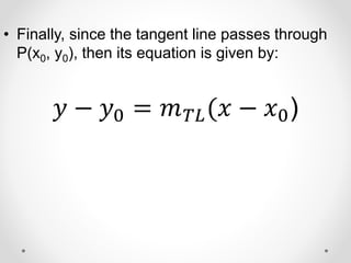• Finally, since the tangent line passes through
P(x0, y0), then its equation is given by:
𝑦 − 𝑦0 = 𝑚𝑇𝐿(𝑥 − 𝑥0)
 