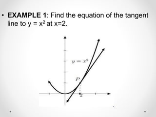 • EXAMPLE 1: Find the equation of the tangent
line to y = x2 at x=2.
 