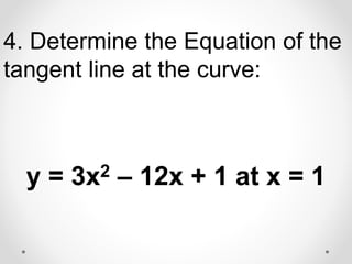 4. Determine the Equation of the
tangent line at the curve:
y = 3x2 – 12x + 1 at x = 1
 