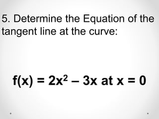 5. Determine the Equation of the
tangent line at the curve:
f(x) = 2x2 – 3x at x = 0
 