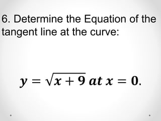 6. Determine the Equation of the
tangent line at the curve:
𝒚 = 𝒙 + 𝟗 𝒂𝒕 𝒙 = 𝟎.
 