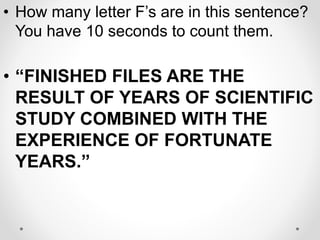 • How many letter F’s are in this sentence?
You have 10 seconds to count them.
• “FINISHED FILES ARE THE
RESULT OF YEARS OF SCIENTIFIC
STUDY COMBINED WITH THE
EXPERIENCE OF FORTUNATE
YEARS.”
 