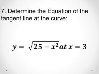 7. Determine the Equation of the
tangent line at the curve:
𝒚 = 𝟐𝟓 − 𝒙𝟐𝒂𝒕 𝒙 = 𝟑
 