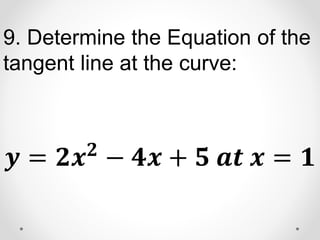9. Determine the Equation of the
tangent line at the curve:
𝒚 = 𝟐𝒙𝟐
− 𝟒𝒙 + 𝟓 𝒂𝒕 𝒙 = 𝟏
 