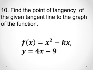 10. Find the point of tangency of
the given tangent line to the graph
of the function.
𝒇 𝒙 = 𝒙𝟐
− 𝒌𝒙,
𝒚 = 𝟒𝒙 − 𝟗
 