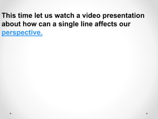This time let us watch a video presentation
about how can a single line affects our
perspective.
 
