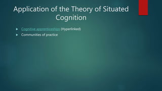 Application of the Theory of Situated
Cognition
 Cognitive apprenticeships (Hyperlinked)
 Communities of practice
 