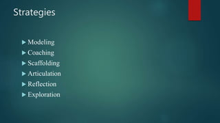 Strategies
 Modeling
 Coaching
 Scaffolding
 Articulation
 Reflection
 Exploration
 