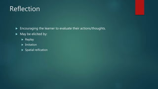 Reflection
 Encouraging the learner to evaluate their actions/thoughts.
 May be elicited by:
 Replay
 Imitation
 Spatial reification
 