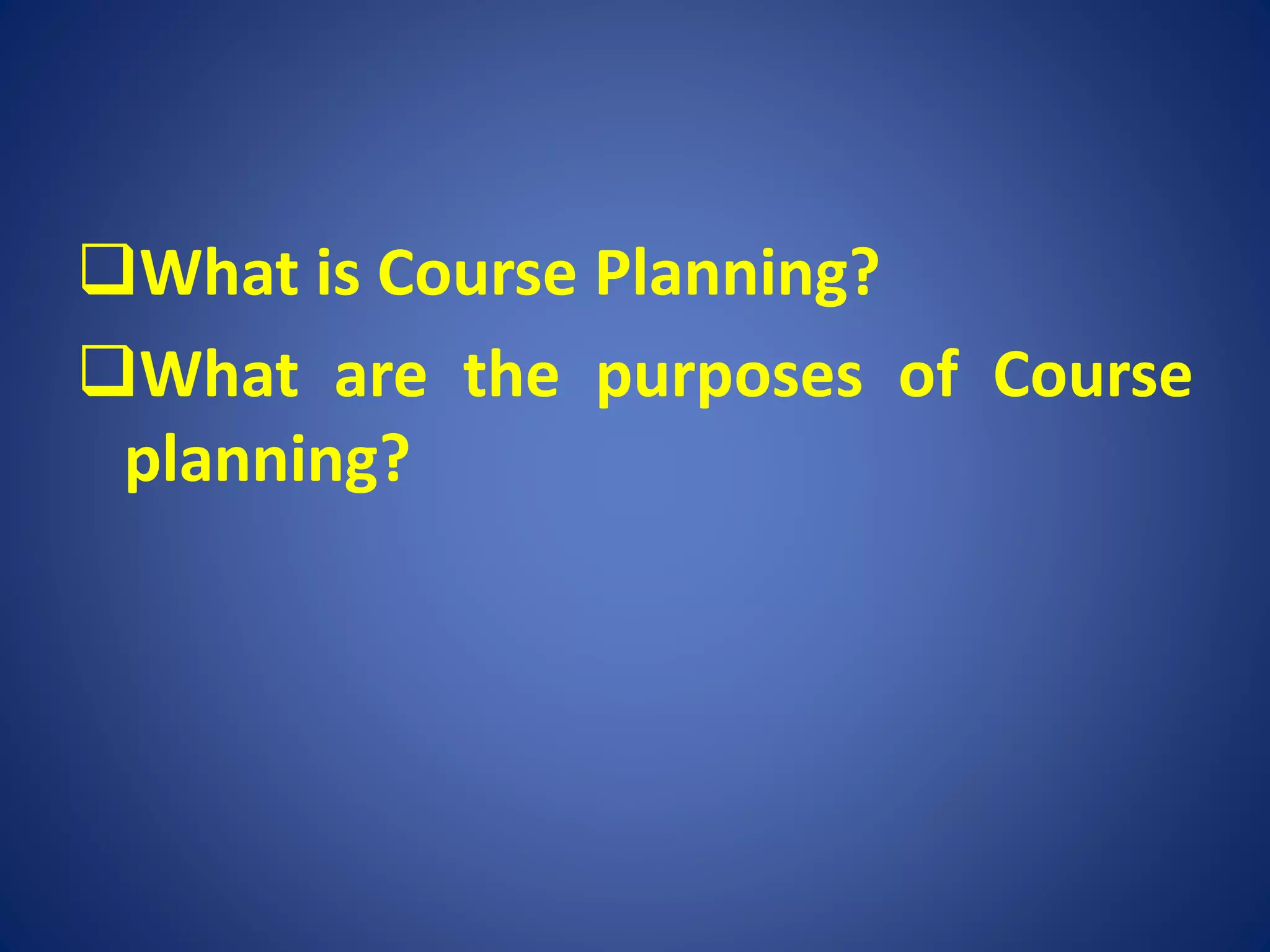 What is Course Planning?
What are the purposes of Course
planning?