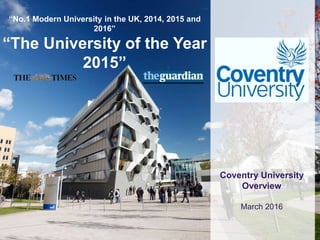 Coventry University
Overview
March 2016
“No.1 Modern University in the UK, 2014, 2015 and
2016”
“The University of the Year
2015”
 