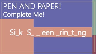 PEN AND PAPER!
Complete Me!
Si_k S_ _ een _rin_t_ng
 