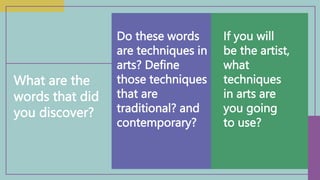 Do these words
are techniques in
arts? Define
those techniques
that are
traditional? and
contemporary?
What are the
words that did
you discover?
If you will
be the artist,
what
techniques
in arts are
you going
to use?
 
