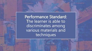 Performance Standard:
The learner is able to
discriminates among
various materials and
techniques
 