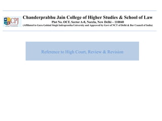 Chanderprabhu Jain College of Higher Studies & School of Law
Plot No. OCF, Sector A-8, Narela, New Delhi – 110040
(Affiliated to Guru Gobind Singh Indraprastha University and Approved by Govt of NCT of Delhi & Bar Council of India)
Reference to High Court, Review & Revision
 