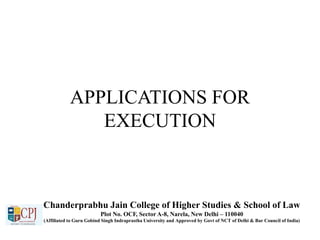 APPLICATIONS FOR
EXECUTION
Chanderprabhu Jain College of Higher Studies & School of Law
Plot No. OCF, Sector A-8, Narela, New Delhi – 110040
(Affiliated to Guru Gobind Singh Indraprastha University and Approved by Govt of NCT of Delhi & Bar Council of India)
 