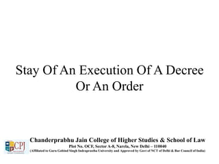 Stay Of An Execution Of A Decree
Or An Order
Chanderprabhu Jain College of Higher Studies & School of Law
Plot No. OCF, Sector A-8, Narela, New Delhi – 110040
(Affiliated to Guru Gobind Singh Indraprastha University and Approved by Govt of NCT of Delhi & Bar Council of India)
 