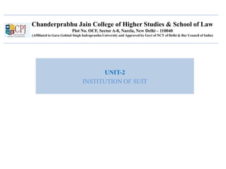 Chanderprabhu Jain College of Higher Studies & School of Law
Plot No. OCF, Sector A-8, Narela, New Delhi – 110040
(Affiliated to Guru Gobind Singh Indraprastha University and Approved by Govt of NCT of Delhi & Bar Council of India)
UNIT-2
INSTITUTION OF SUIT
 