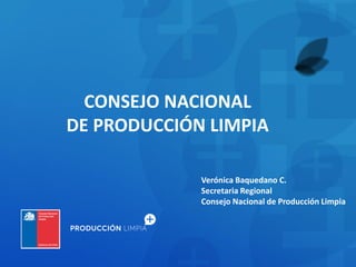 CONSEJO NACIONAL
DE PRODUCCIÓN LIMPIA
Verónica Baquedano C.
Secretaria Regional
Consejo Nacional de Producción Limpia
 