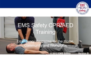 EMS Safety CPR/AED
Training
Emergency Response for the Home,
Community and Workplace
© 2012 EMS Safety Version B
 